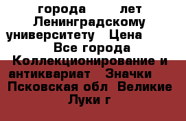 1.1) города : 150 лет Ленинградскому университету › Цена ­ 89 - Все города Коллекционирование и антиквариат » Значки   . Псковская обл.,Великие Луки г.